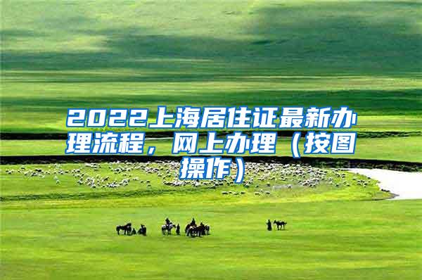 2022上海居住证最新办理流程，网上办理（按图操作）