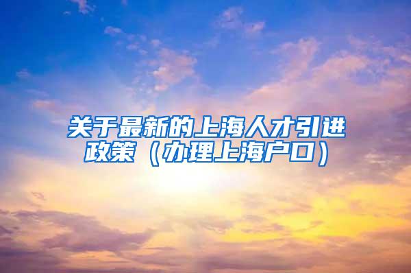 关于最新的上海人才引进政策（办理上海户口）