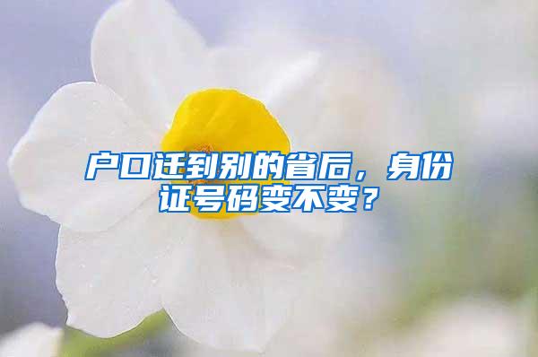 户口迁到别的省后，身份证号码变不变？