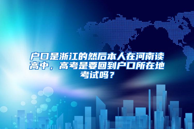 户口是浙江的然后本人在河南读高中，高考是要回到户口所在地考试吗？