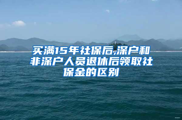 买满15年社保后,深户和非深户人员退休后领取社保金的区别