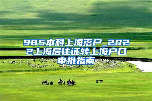 985本科上海落户_2022上海居住证转上海户口审批指南