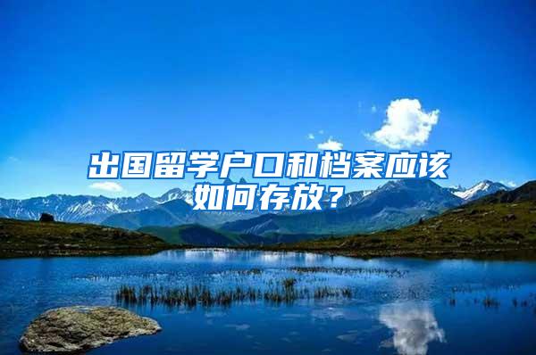 出国留学户口和档案应该如何存放？