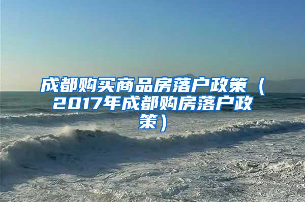 成都购买商品房落户政策（2017年成都购房落户政策）