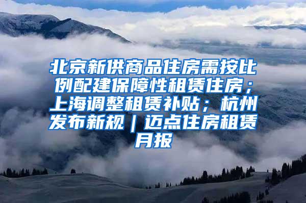 北京新供商品住房需按比例配建保障性租赁住房；上海调整租赁补贴；杭州发布新规｜迈点住房租赁月报