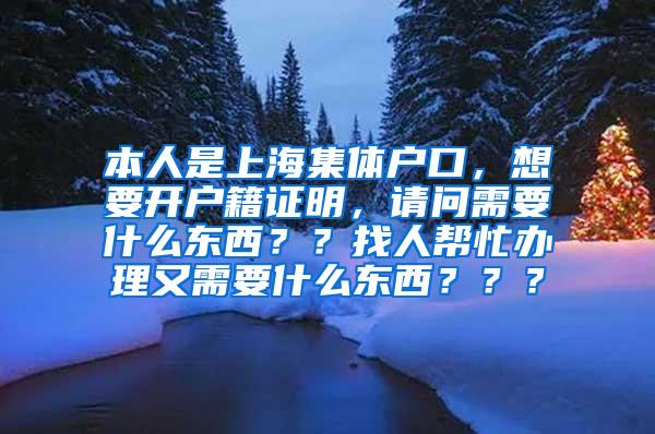本人是上海集体户口，想要开户籍证明，请问需要什么东西？？找人帮忙办理又需要什么东西？？？