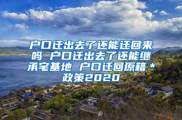 户口迁出去了还能迁回来吗 户口迁出去了还能继承宅基地 户口迁回原籍＊政策2020