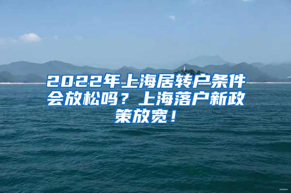 2022年上海居转户条件会放松吗？上海落户新政策放宽！