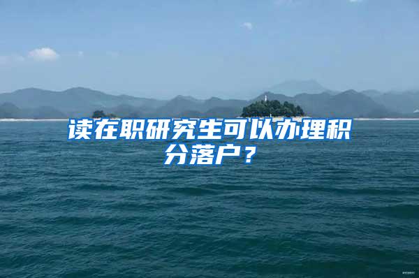 读在职研究生可以办理积分落户？