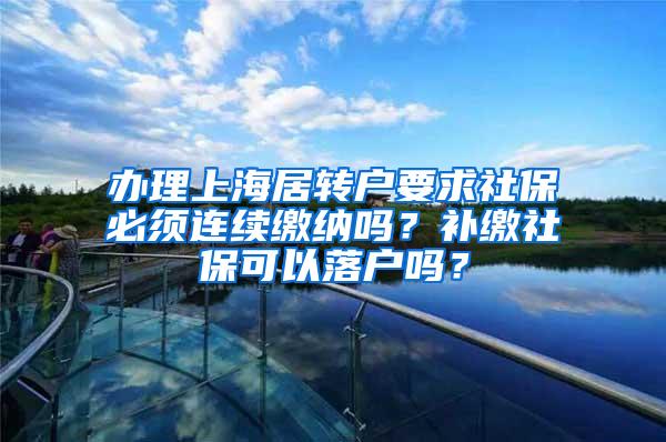 办理上海居转户要求社保必须连续缴纳吗？补缴社保可以落户吗？