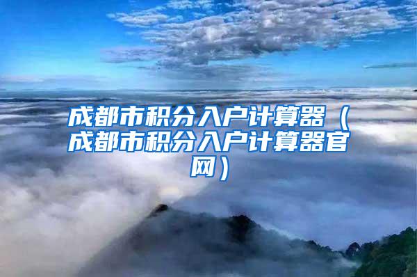 成都市积分入户计算器（成都市积分入户计算器官网）