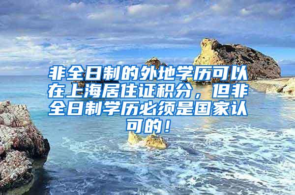 非全日制的外地学历可以在上海居住证积分，但非全日制学历必须是国家认可的！