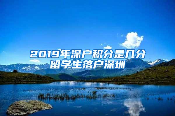 2019年深户积分是几分留学生落户深圳