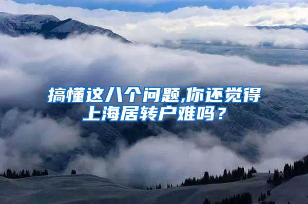 搞懂这八个问题,你还觉得上海居转户难吗？