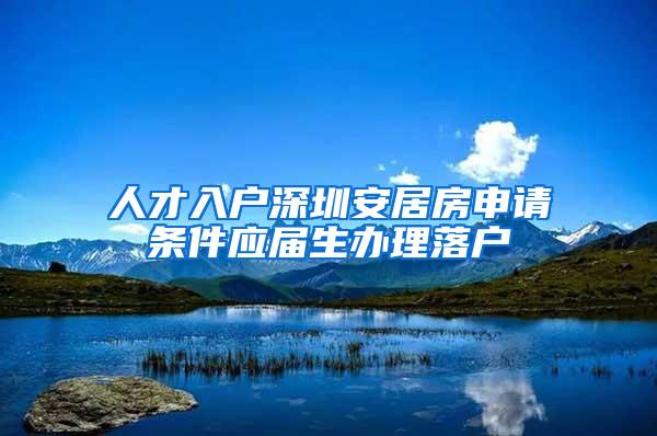 人才入户深圳安居房申请条件应届生办理落户