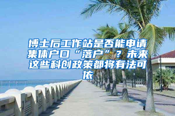 博士后工作站是否能申请集体户口“落户”？未来这些科创政策都将有法可依