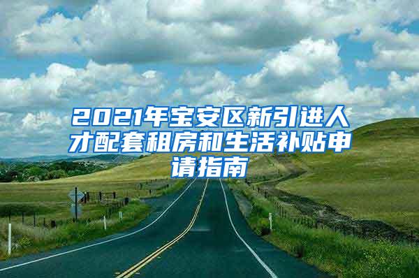 2021年宝安区新引进人才配套租房和生活补贴申请指南