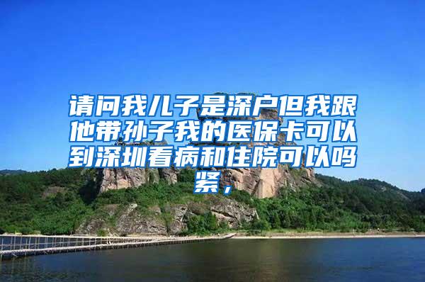 请问我儿子是深户但我跟他带孙子我的医保卡可以到深圳看病和住院可以吗紧，