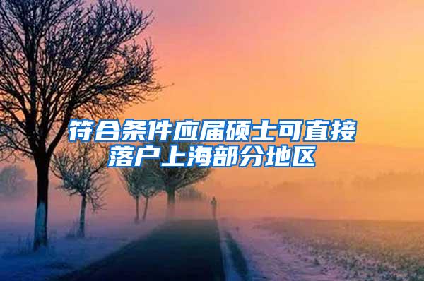 符合条件应届硕士可直接落户上海部分地区