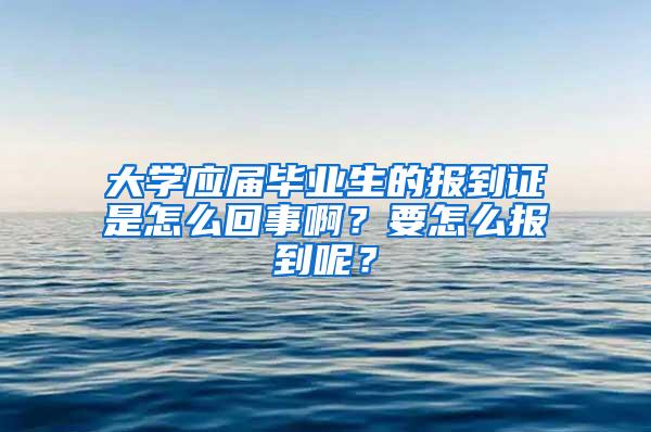 大学应届毕业生的报到证是怎么回事啊？要怎么报到呢？