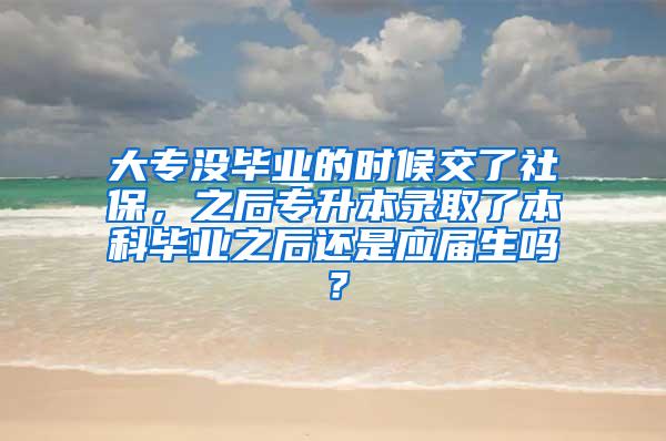 大专没毕业的时候交了社保，之后专升本录取了本科毕业之后还是应届生吗？