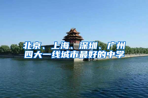 北京、上海、深圳、广州四大一线城市最好的中学