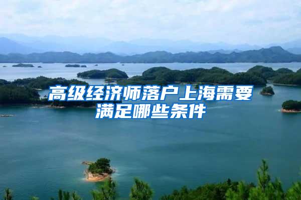 高级经济师落户上海需要满足哪些条件