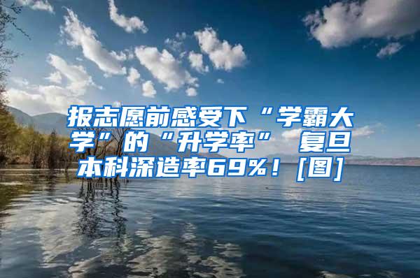 报志愿前感受下“学霸大学”的“升学率” 复旦本科深造率69%！[图]