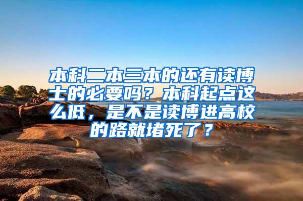 本科二本三本的还有读博士的必要吗？本科起点这么低，是不是读博进高校的路就堵死了？