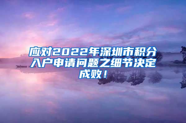 应对2022年深圳市积分入户申请问题之细节决定成败！