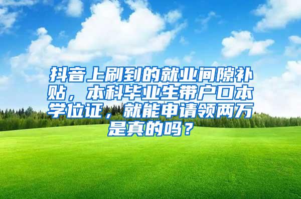 抖音上刷到的就业间隙补贴，本科毕业生带户口本学位证，就能申请领两万是真的吗？