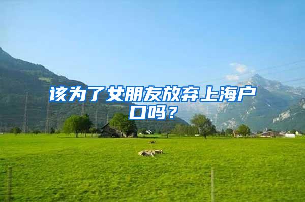 该为了女朋友放弃上海户口吗？