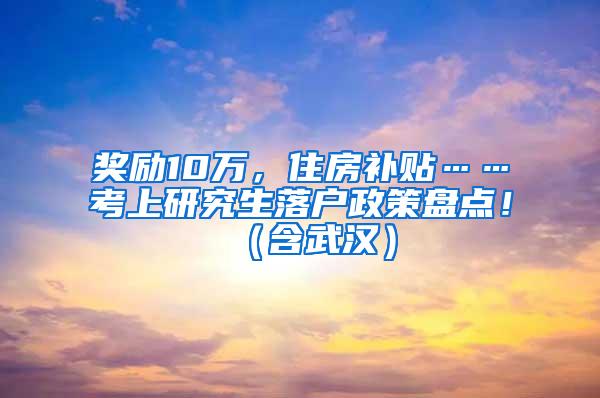 奖励10万，住房补贴……考上研究生落户政策盘点！（含武汉）