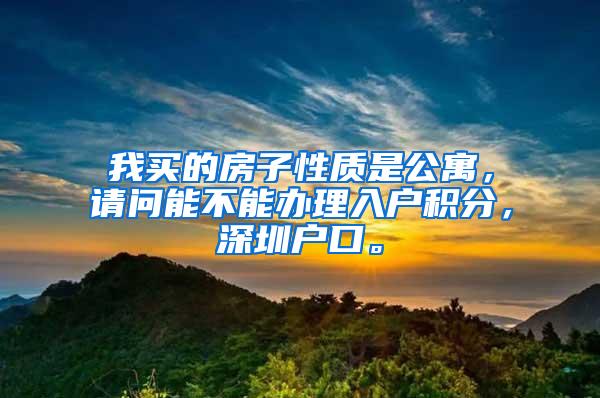 我买的房子性质是公寓，请问能不能办理入户积分，深圳户口。