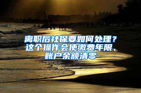 离职后社保要如何处理？这个操作会使缴费年限、账户余额清零