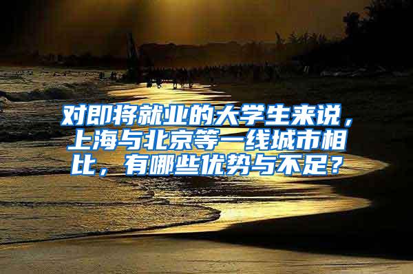 对即将就业的大学生来说，上海与北京等一线城市相比，有哪些优势与不足？