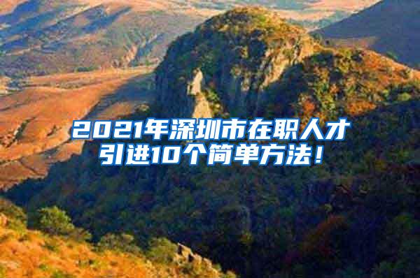 2021年深圳市在职人才引进10个简单方法！