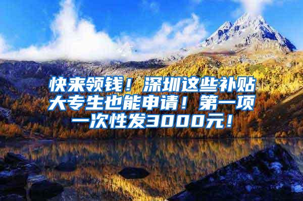 快来领钱！深圳这些补贴大专生也能申请！第一项一次性发3000元！