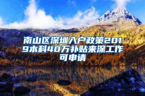 南山区深圳入户政策2019本科40万补贴来深工作可申请