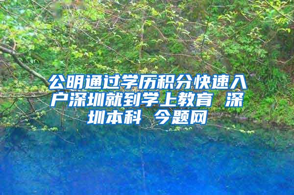 公明通过学历积分快速入户深圳就到学上教育 深圳本科 今题网