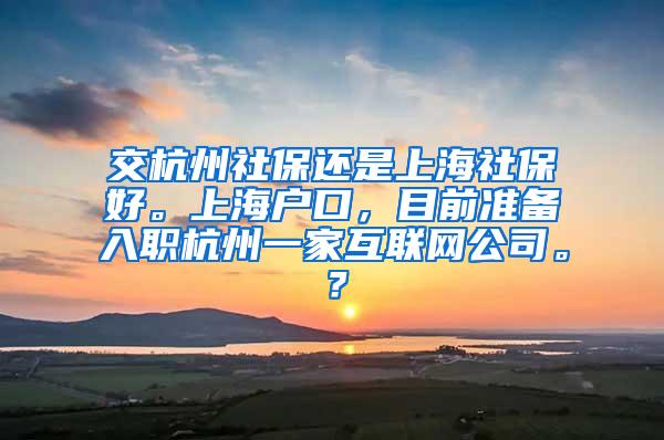 交杭州社保还是上海社保好。上海户口，目前准备入职杭州一家互联网公司。？