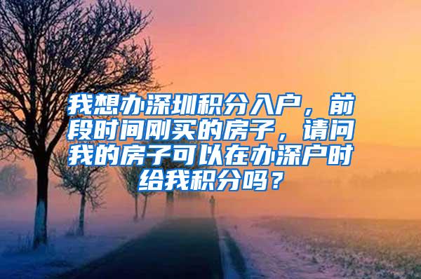 我想办深圳积分入户，前段时间刚买的房子，请问我的房子可以在办深户时给我积分吗？