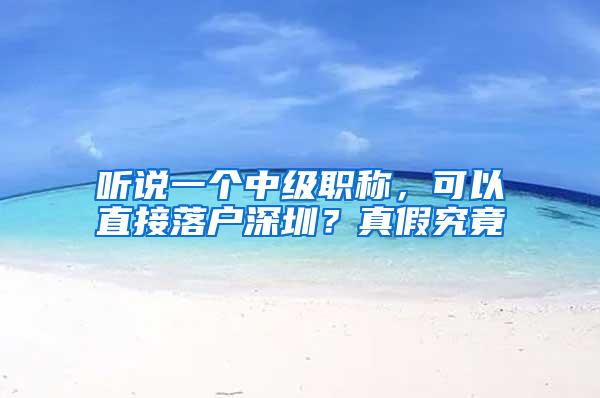 听说一个中级职称，可以直接落户深圳？真假究竟