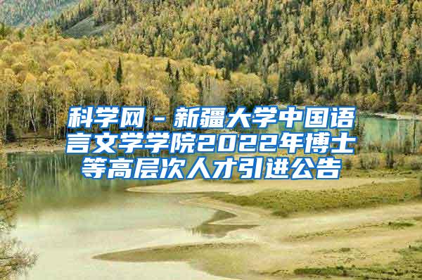 科学网－新疆大学中国语言文学学院2022年博士等高层次人才引进公告