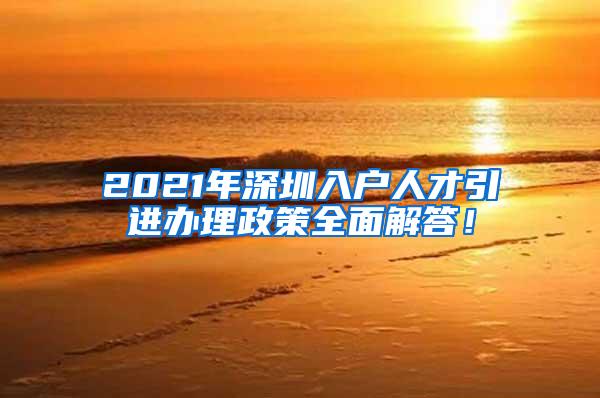 2021年深圳入户人才引进办理政策全面解答！