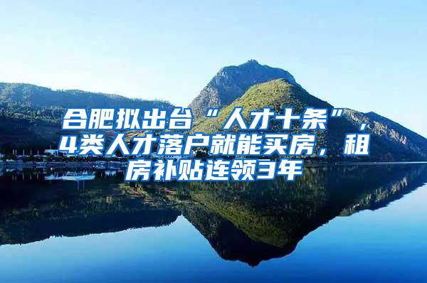 合肥拟出台“人才十条”，4类人才落户就能买房，租房补贴连领3年