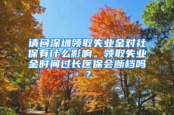 请问深圳领取失业金对社保有什么影响。领取失业金时间过长医保会断档吗？