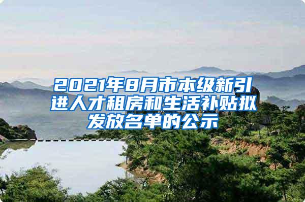 2021年8月市本级新引进人才租房和生活补贴拟发放名单的公示