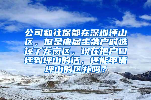 公司和社保都在深圳坪山区，但是应届生落户时选择了龙岗区，现在把户口迁到坪山的话，还能申请坪山的区补吗？