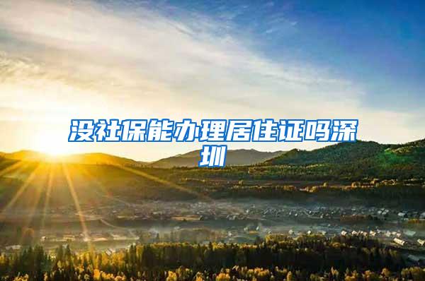 没社保能办理居住证吗深圳